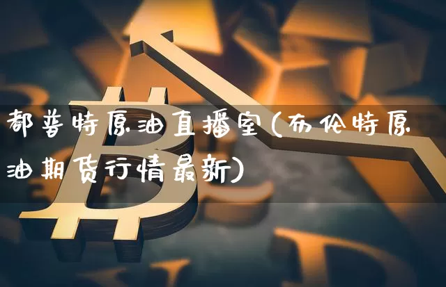 都普特原油直播室(布伦特原油期货行情最新)_https://www.jianghaiboli.com_期货_第1张