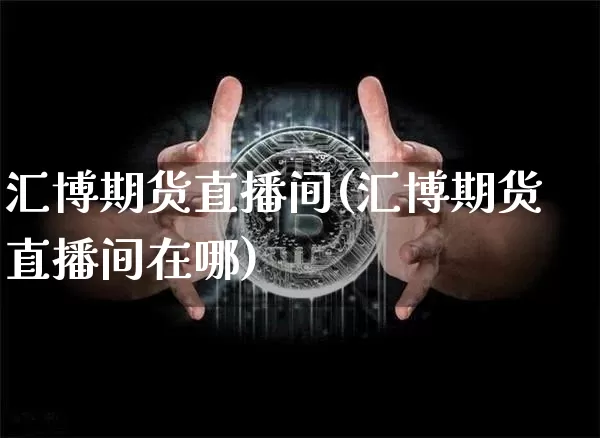 汇博期货直播间(汇博期货直播间在哪)_https://www.jianghaiboli.com_外盘期货_第1张