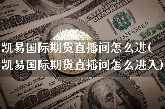 凯易国际期货直播间怎么进(凯易国际期货直播间怎么进入)_https://www.jianghaiboli.com_期货_第1张