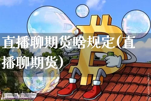 直播聊期货啥规定(直播聊期货)_https://www.jianghaiboli.com_期货_第1张