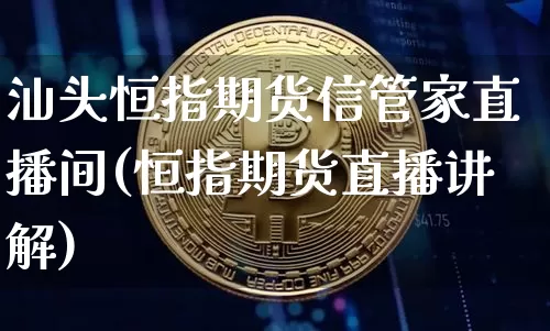 汕头恒指期货信管家直播间(恒指期货直播讲解)_https://www.jianghaiboli.com_期货_第1张