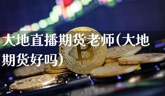 大地直播期货老师(大地期货好吗)_https://www.jianghaiboli.com_原油期货_第1张