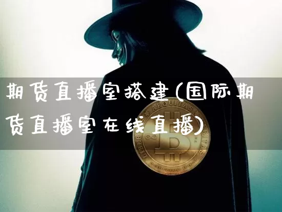 期货直播室搭建(国际期货直播室在线直播)_https://www.jianghaiboli.com_原油期货_第1张