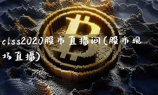 clss2020股市直播间(股市现场直播)_https://www.jianghaiboli.com_外盘期货_第1张