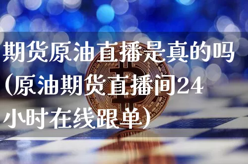 期货原油直播是真的吗(原油期货直播间24小时在线跟单)_https://www.jianghaiboli.com_黄金期货_第1张