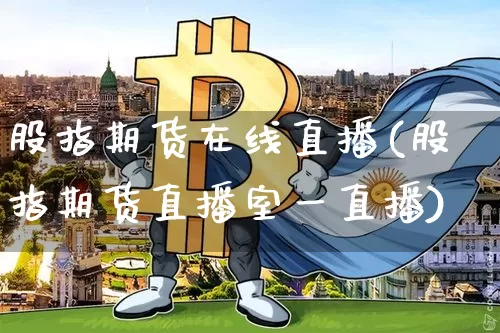 股指期货在线直播(股指期货直播室一直播)_https://www.jianghaiboli.com_恒指期货_第1张