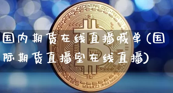国内期货在线直播喊单(国际期货直播室在线直播)_https://www.jianghaiboli.com_期货_第1张