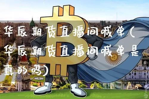 华辰期货直播间喊单(华辰期货直播间喊单是真的吗)_https://www.jianghaiboli.com_期货_第1张