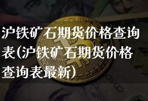 沪铁矿石期货价格查询表(沪铁矿石期货价格查询表最新)_https://www.jianghaiboli.com_原油期货_第1张