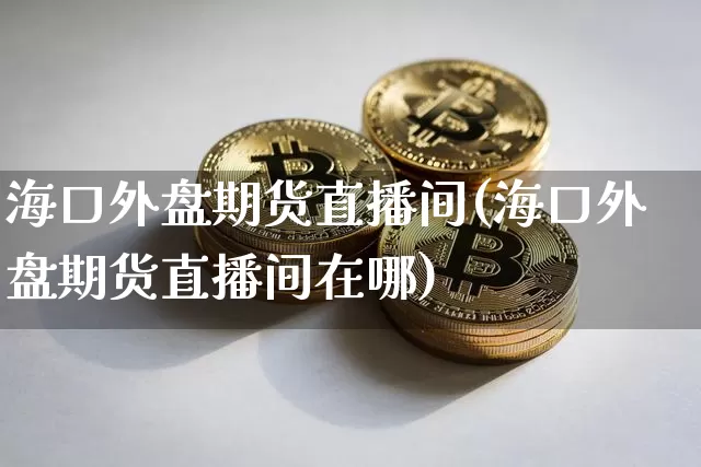 海口外盘期货直播间(海口外盘期货直播间在哪)_https://www.jianghaiboli.com_恒指期货_第1张