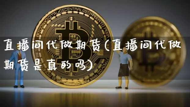 直播间代做期货(直播间代做期货是真的吗)_https://www.jianghaiboli.com_黄金期货_第1张