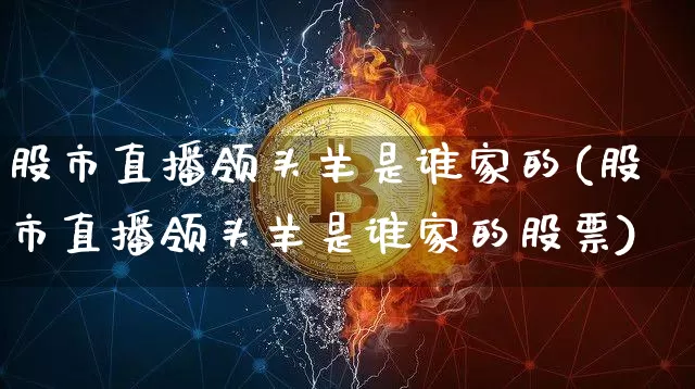 股市直播领头羊是谁家的(股市直播领头羊是谁家的股票)_https://www.jianghaiboli.com_期货_第1张