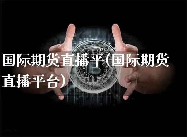 国际期货直播平(国际期货直播平台)_https://www.jianghaiboli.com_黄金期货_第1张