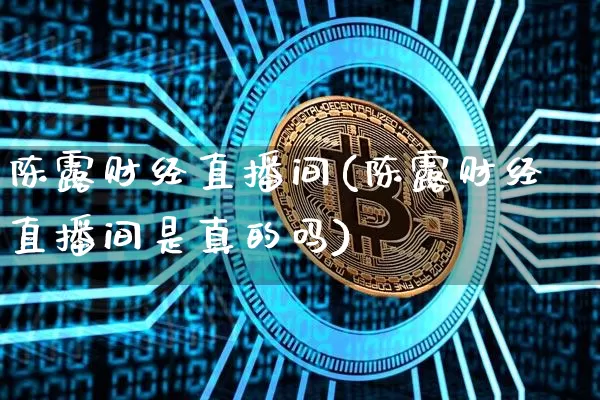 陈露财经直播间(陈露财经直播间是真的吗)_https://www.jianghaiboli.com_原油期货_第1张