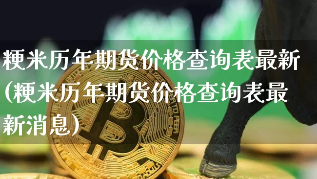 粳米历年期货价格查询表最新(粳米历年期货价格查询表最新消息)_https://www.jianghaiboli.com_黄金期货_第1张