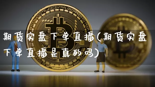期货实盘下单直播(期货实盘下单直播是真的吗)_https://www.jianghaiboli.com_恒指期货_第1张