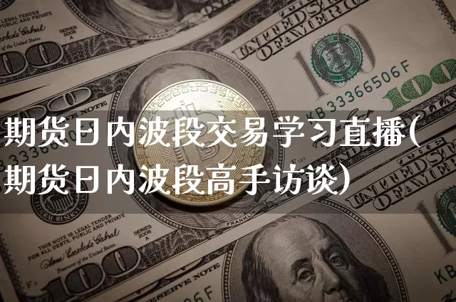 期货日内波段交易学习直播(期货日内波段高手访谈)_https://www.jianghaiboli.com_原油期货_第1张