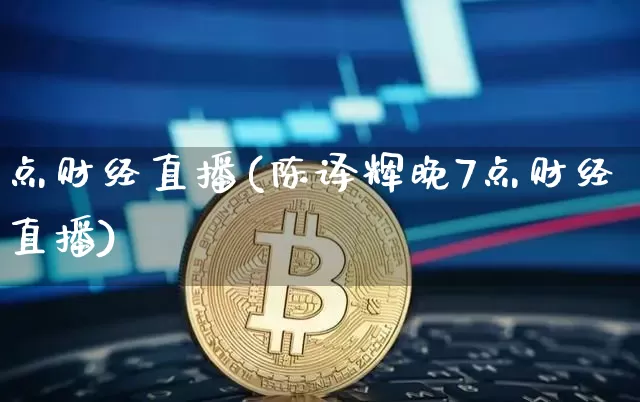 点财经直播(陈译辉晚7点财经直播)_https://www.jianghaiboli.com_期货_第1张