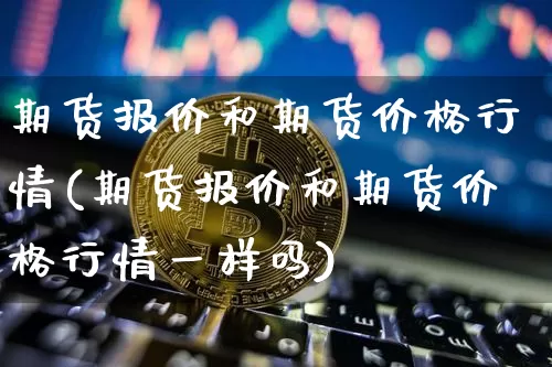 期货报价和期货价格行情(期货报价和期货价格行情一样吗)_https://www.jianghaiboli.com_原油期货_第1张