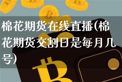 棉花期货在线直播(棉花期货交割日是每月几号)_https://www.jianghaiboli.com_原油期货_第1张