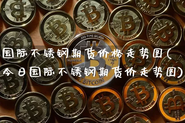 国际不锈钢期货价格走势图(今日国际不锈钢期货价走势图)_https://www.jianghaiboli.com_黄金期货_第1张