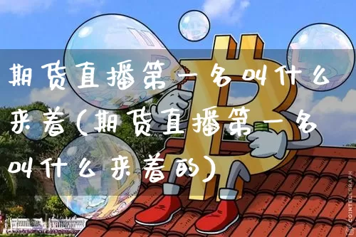 期货直播第一名叫什么来着(期货直播第一名叫什么来着的)_https://www.jianghaiboli.com_期货_第1张