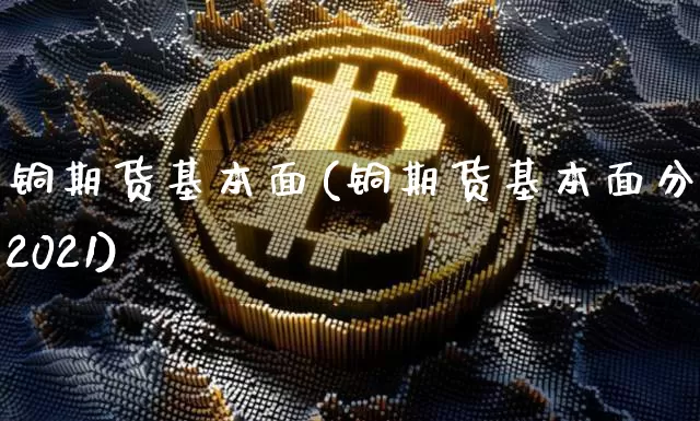 铜期货基本面(铜期货基本面分析2021)_https://www.jianghaiboli.com_黄金期货_第1张