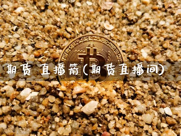 期货 直播箭(期货直播间)_https://www.jianghaiboli.com_原油期货_第1张