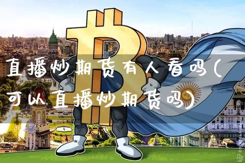直播炒期货有人看吗(可以直播炒期货吗)_https://www.jianghaiboli.com_原油期货_第1张