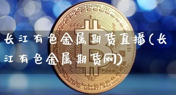 长江有色金属期货直播(长江有色金属期货网)_https://www.jianghaiboli.com_黄金期货_第1张