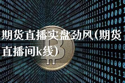 期货直播实盘劲风(期货直播间k线)_https://www.jianghaiboli.com_原油期货_第1张