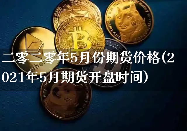 二零二零年5月份期货价格(2021年5月期货开盘时间)_https://www.jianghaiboli.com_外盘期货_第1张