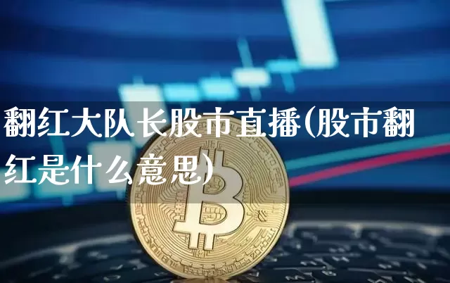 翻红大队长股市直播(股市翻红是什么意思)_https://www.jianghaiboli.com_期货_第1张