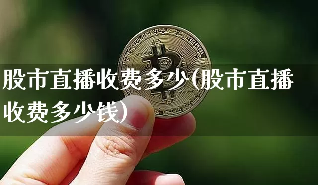 股市直播收费多少(股市直播收费多少钱)_https://www.jianghaiboli.com_期货_第1张
