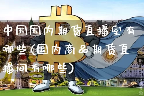 中国国内期货直播室有哪些(国内商品期货直播间有哪些)_https://www.jianghaiboli.com_期货_第1张