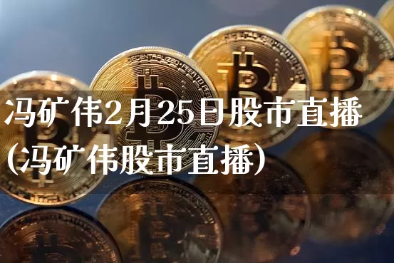 冯矿伟2月25日股市直播(冯矿伟股市直播)_https://www.jianghaiboli.com_期货_第1张