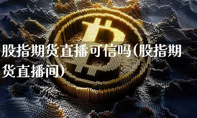 股指期货直播可信吗(股指期货直播间)_https://www.jianghaiboli.com_原油期货_第1张
