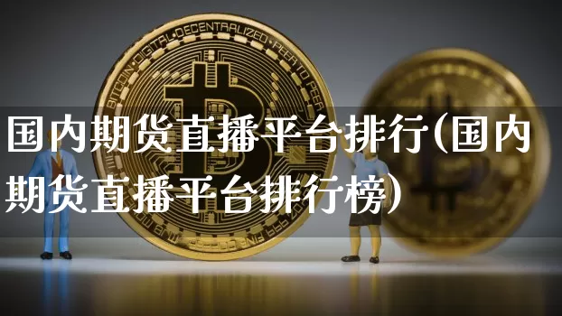 国内期货直播平台排行(国内期货直播平台排行榜)_https://www.jianghaiboli.com_期货_第1张