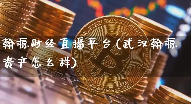 翰源财经直播平台(武汉翰源资产怎么样)_https://www.jianghaiboli.com_黄金期货_第1张