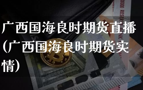 广西国海良时期货直播(广西国海良时期货实情)_https://www.jianghaiboli.com_黄金期货_第1张
