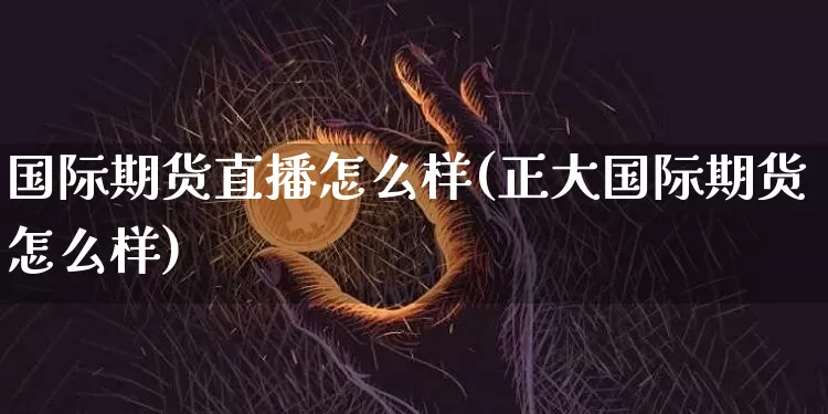 国际期货直播怎么样(正大国际期货怎么样)_https://www.jianghaiboli.com_期货_第1张
