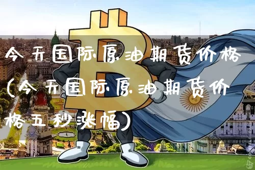 今天国际原油期货价格(今天国际原油期货价格五秒涨幅)_https://www.jianghaiboli.com_原油期货_第1张