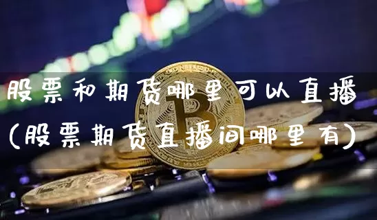 股票和期货哪里可以直播(股票期货直播间哪里有)_https://www.jianghaiboli.com_期货_第1张