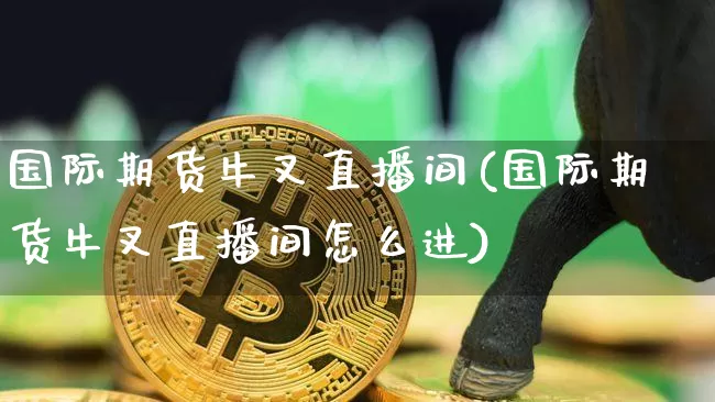 国际期货牛叉直播间(国际期货牛叉直播间怎么进)_https://www.jianghaiboli.com_恒指期货_第1张