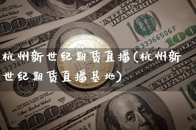 杭州新世纪期货直播(杭州新世纪期货直播基地)_https://www.jianghaiboli.com_外盘期货_第1张