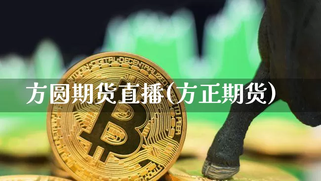 方圆期货直播(方正期货)_https://www.jianghaiboli.com_恒指期货_第1张