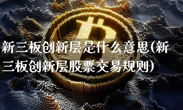 新三板创新层是什么意思(新三板创新层股票交易规则)_https://www.jianghaiboli.com_黄金期货_第1张