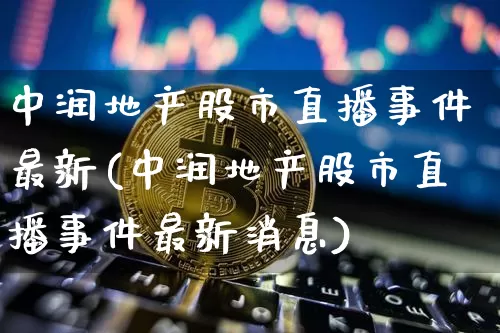 中润地产股市直播事件最新(中润地产股市直播事件最新消息)_https://www.jianghaiboli.com_期货_第1张