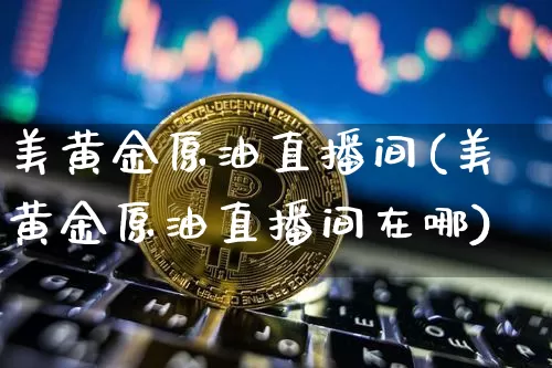 美黄金原油直播间(美黄金原油直播间在哪)_https://www.jianghaiboli.com_期货_第1张
