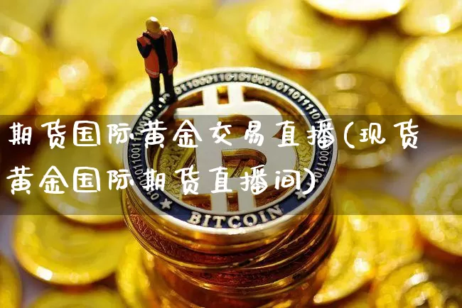 期货国际黄金交易直播(现货黄金国际期货直播间)_https://www.jianghaiboli.com_原油期货_第1张